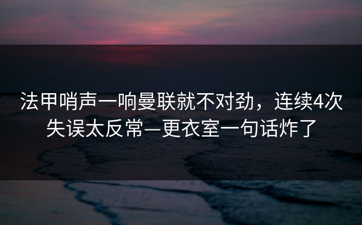 法甲哨声一响曼联就不对劲，连续4次失误太反常—更衣室一句话炸了-第1张图片-开云体育app正版 - 官方唯一下载
