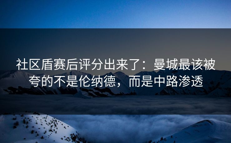 社区盾赛后评分出来了：曼城最该被夸的不是伦纳德，而是中路渗透-第1张图片-开云体育app正版 - 官方唯一下载