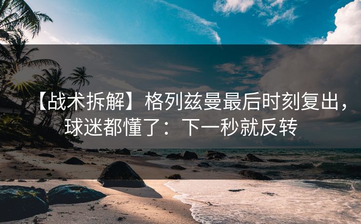【战术拆解】格列兹曼最后时刻复出,球迷都懂了:下一秒就反转-第1张图片-开云体育app正版 - 官方唯一下载 【战术拆解】格列兹曼最后时刻复出,球迷都懂了:下一秒就反转-第1张图片-开云体育app正版 - 官方唯一下载