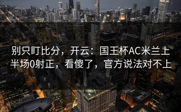 别只盯比分,开云:国王杯AC米兰上半场0射正,看傻了,官方说法对不上-第1张图片-开云体育app正版 - 官方唯一下载 别只盯比分,开云:国王杯AC米兰上半场0射正,看傻了,官方说法对不上-第1张图片-开云体育app正版 - 官方唯一下载