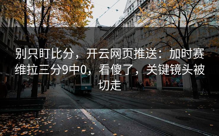 别只盯比分，开云网页推送：加时赛维拉三分9中0，看傻了，关键镜头被切走-第1张图片-开云体育app正版 - 官方唯一下载