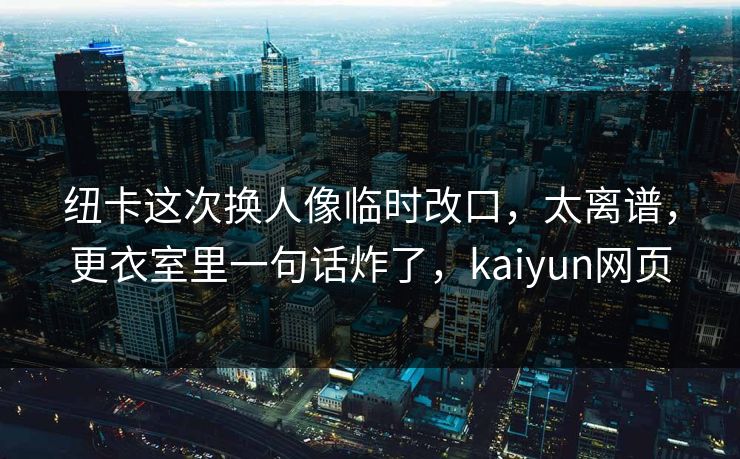 纽卡这次换人像临时改口,太离谱,更衣室里一句话炸了,kaiyun网页-第1张图片-开云体育app正版 - 官方唯一下载 纽卡这次换人像临时改口,太离谱,更衣室里一句话炸了,kaiyun网页-第1张图片-开云体育app正版 - 官方唯一下载