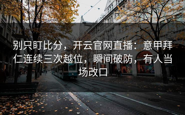 别只盯比分，开云官网直播：意甲拜仁连续三次越位，瞬间破防，有人当场改口-第1张图片-开云体育app正版 - 官方唯一下载