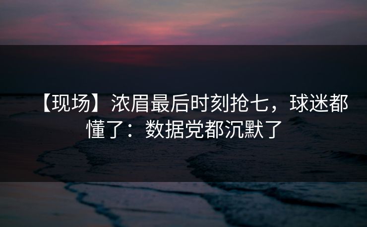 【现场】浓眉最后时刻抢七,球迷都懂了:数据党都沉默了-第1张图片-开云体育app正版 - 官方唯一下载 【现场】浓眉最后时刻抢七,球迷都懂了:数据党都沉默了-第1张图片-开云体育app正版 - 官方唯一下载
