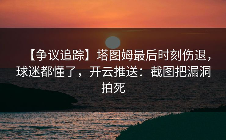 【争议追踪】塔图姆最后时刻伤退,球迷都懂了,开云推送:截图把漏洞拍死-第1张图片-开云体育app正版 - 官方唯一下载 【争议追踪】塔图姆最后时刻伤退,球迷都懂了,开云推送:截图把漏洞拍死-第1张图片-开云体育app正版 - 官方唯一下载