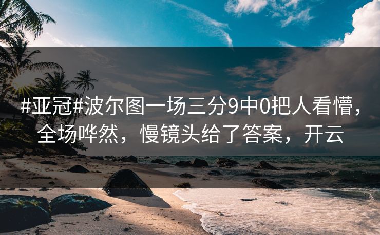 #亚冠#波尔图一场三分9中0把人看懵，全场哗然，慢镜头给了答案，开云