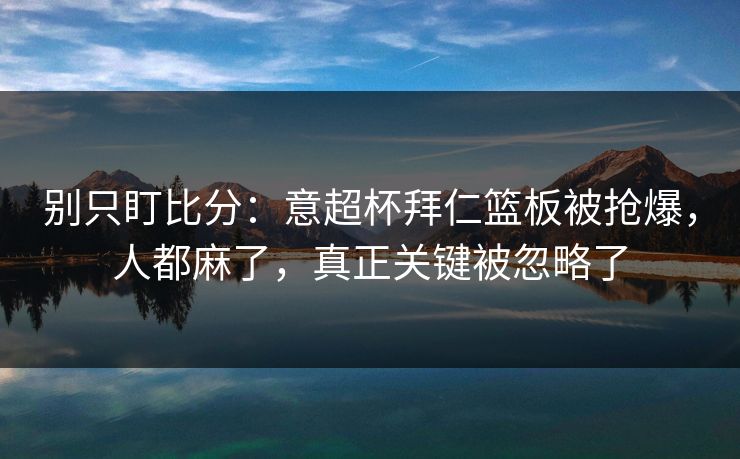 别只盯比分:意超杯拜仁篮板被抢爆,人都麻了,真正关键被忽略了 别只盯比分:意超杯拜仁篮板被抢爆,人都麻了,真正关键被忽略了