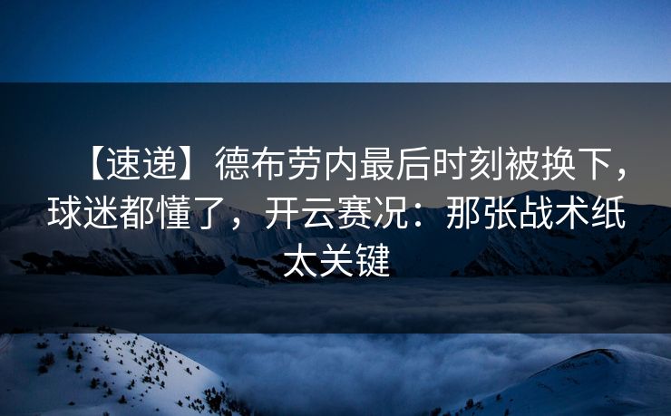 【速递】德布劳内最后时刻被换下,球迷都懂了,开云赛况:那张战术纸太关键 【速递】德布劳内最后时刻被换下,球迷都懂了,开云赛况:那张战术纸太关键