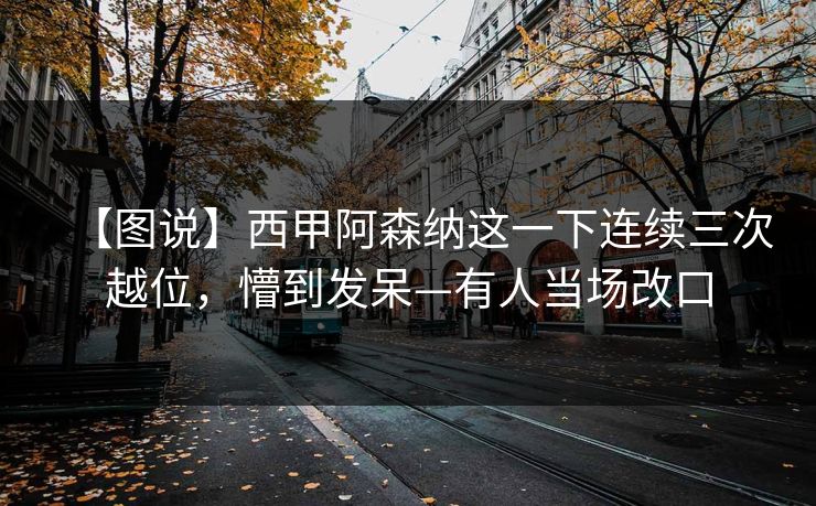 【图说】西甲阿森纳这一下连续三次越位,懵到发呆—有人当场改口-第1张图片-开云体育app正版 - 官方唯一下载 【图说】西甲阿森纳这一下连续三次越位,懵到发呆—有人当场改口-第1张图片-开云体育app正版 - 官方唯一下载