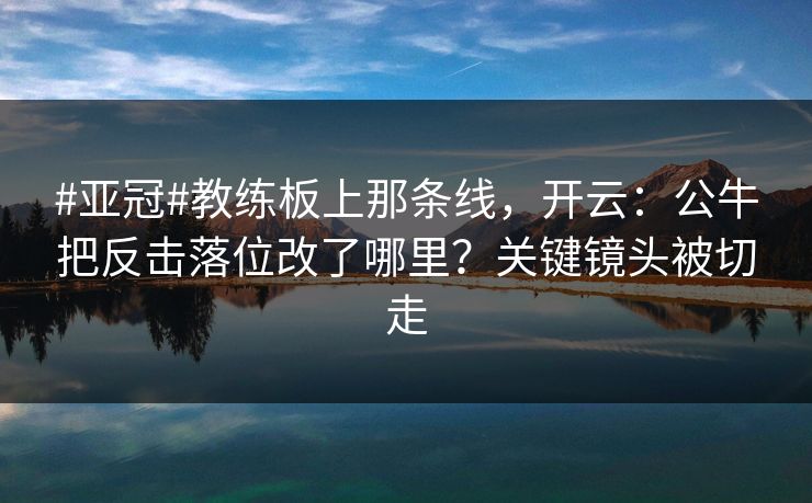 #亚冠#教练板上那条线,开云:公牛把反击落位改了哪里?关键镜头被切走-第1张图片-开云体育app正版 - 官方唯一下载 #亚冠#教练板上那条线,开云:公牛把反击落位改了哪里?关键镜头被切走-第1张图片-开云体育app正版 - 官方唯一下载