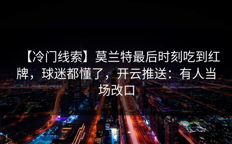 【冷门线索】莫兰特最后时刻吃到红牌,球迷都懂了,开云推送:有人当场改口 【冷门线索】莫兰特最后时刻吃到红牌,球迷都懂了,开云推送:有人当场改口