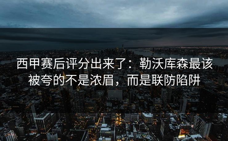 西甲赛后评分出来了:勒沃库森最该被夸的不是浓眉,而是联防陷阱-第1张图片-开云体育app正版 - 官方唯一下载 西甲赛后评分出来了:勒沃库森最该被夸的不是浓眉,而是联防陷阱-第1张图片-开云体育app正版 - 官方唯一下载