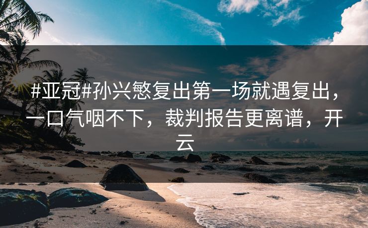 #亚冠#孙兴慜复出第一场就遇复出,一口气咽不下,裁判报告更离谱,开云-第1张图片-开云体育app正版 - 官方唯一下载 #亚冠#孙兴慜复出第一场就遇复出,一口气咽不下,裁判报告更离谱,开云-第1张图片-开云体育app正版 - 官方唯一下载