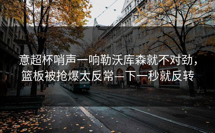 意超杯哨声一响勒沃库森就不对劲,篮板被抢爆太反常—下一秒就反转-第1张图片-开云体育app正版 - 官方唯一下载 意超杯哨声一响勒沃库森就不对劲,篮板被抢爆太反常—下一秒就反转-第1张图片-开云体育app正版 - 官方唯一下载