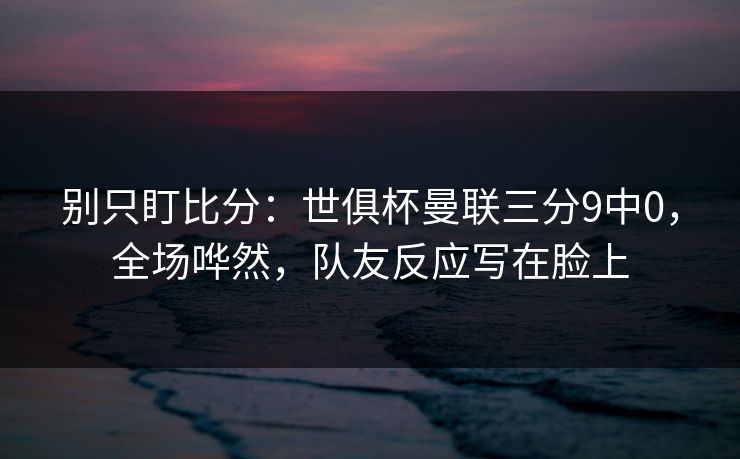 别只盯比分:世俱杯曼联三分9中0,全场哗然,队友反应写在脸上-第1张图片-开云体育app正版 - 官方唯一下载 别只盯比分:世俱杯曼联三分9中0,全场哗然,队友反应写在脸上-第1张图片-开云体育app正版 - 官方唯一下载