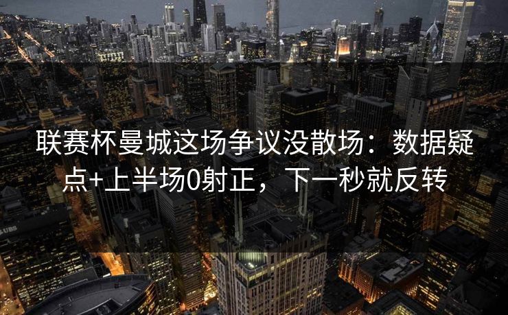 联赛杯曼城这场争议没散场：数据疑点+上半场0射正，下一秒就反转