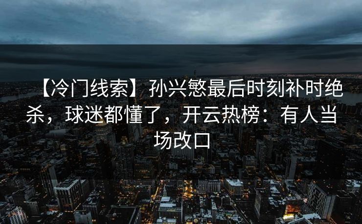 【冷门线索】孙兴慜最后时刻补时绝杀,球迷都懂了,开云热榜:有人当场改口 【冷门线索】孙兴慜最后时刻补时绝杀,球迷都懂了,开云热榜:有人当场改口