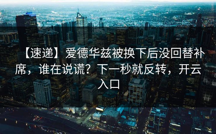 【速递】爱德华兹被换下后没回替补席,谁在说谎?下一秒就反转,开云入口 【速递】爱德华兹被换下后没回替补席,谁在说谎?下一秒就反转,开云入口