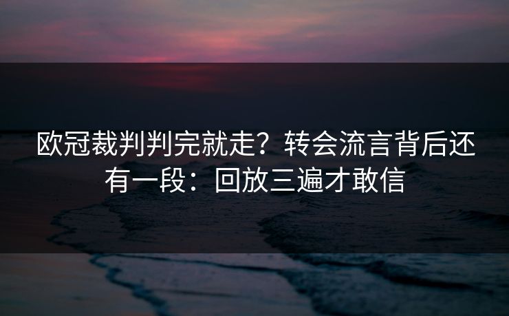 欧冠裁判判完就走?转会流言背后还有一段:回放三遍才敢信 欧冠裁判判完就走?转会流言背后还有一段:回放三遍才敢信