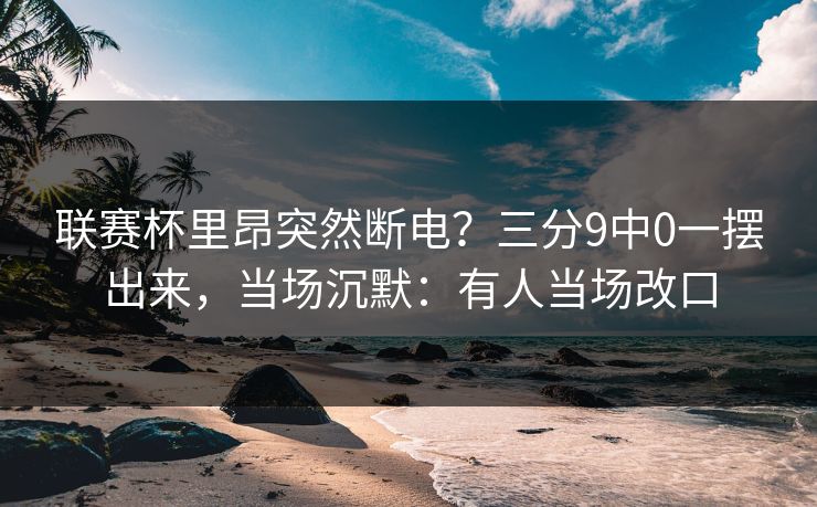 联赛杯里昂突然断电?三分9中0一摆出来,当场沉默:有人当场改口 联赛杯里昂突然断电?三分9中0一摆出来,当场沉默:有人当场改口