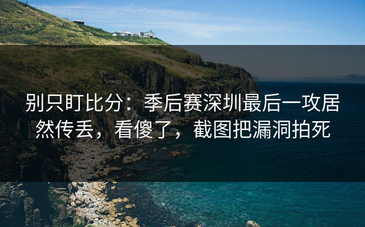 别只盯比分:季后赛深圳最后一攻居然传丢,看傻了,截图把漏洞拍死 别只盯比分:季后赛深圳最后一攻居然传丢,看傻了,截图把漏洞拍死