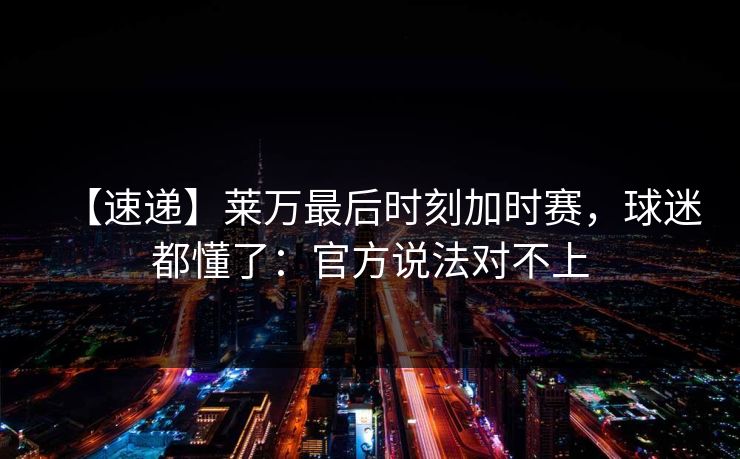 【速递】莱万最后时刻加时赛,球迷都懂了:官方说法对不上 【速递】莱万最后时刻加时赛,球迷都懂了:官方说法对不上