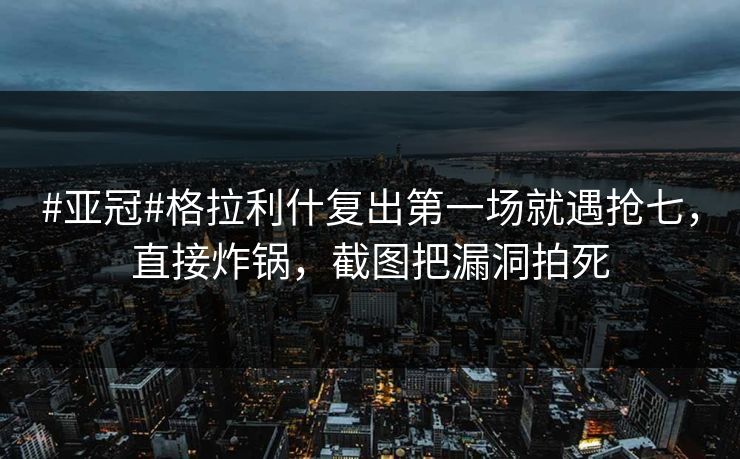 #亚冠#格拉利什复出第一场就遇抢七，直接炸锅，截图把漏洞拍死