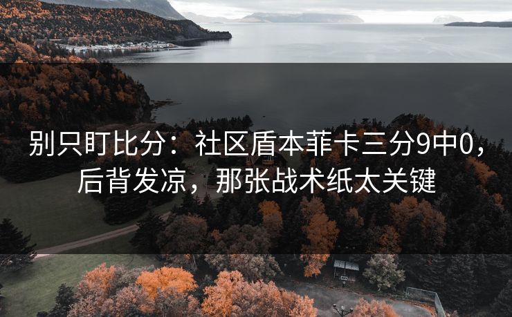别只盯比分：社区盾本菲卡三分9中0，后背发凉，那张战术纸太关键-第1张图片-开云体育app正版 - 官方唯一下载