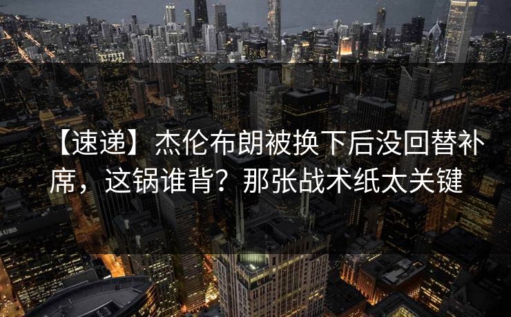 【速递】杰伦布朗被换下后没回替补席，这锅谁背？那张战术纸太关键-第1张图片-开云体育app正版 - 官方唯一下载