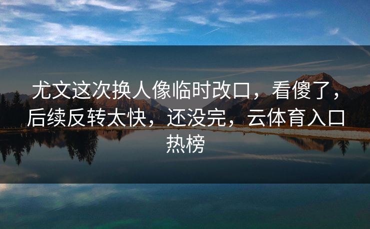 尤文这次换人像临时改口，看傻了，后续反转太快，还没完，云体育入口热榜-第1张图片-开云体育app正版 - 官方唯一下载