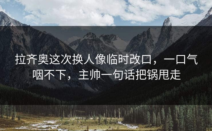 拉齐奥这次换人像临时改口,一口气咽不下,主帅一句话把锅甩走-第1张图片-开云体育app正版 - 官方唯一下载 拉齐奥这次换人像临时改口,一口气咽不下,主帅一句话把锅甩走-第1张图片-开云体育app正版 - 官方唯一下载