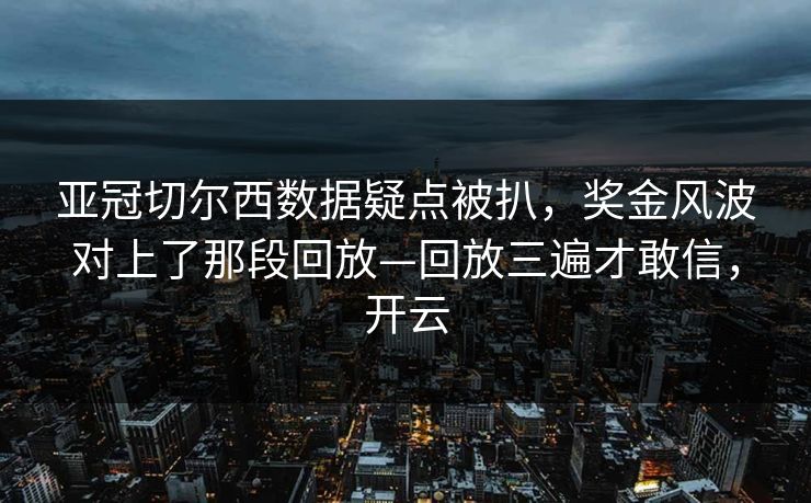 亚冠切尔西数据疑点被扒，奖金风波对上了那段回放—回放三遍才敢信，开云-第1张图片-开云体育app正版 - 官方唯一下载