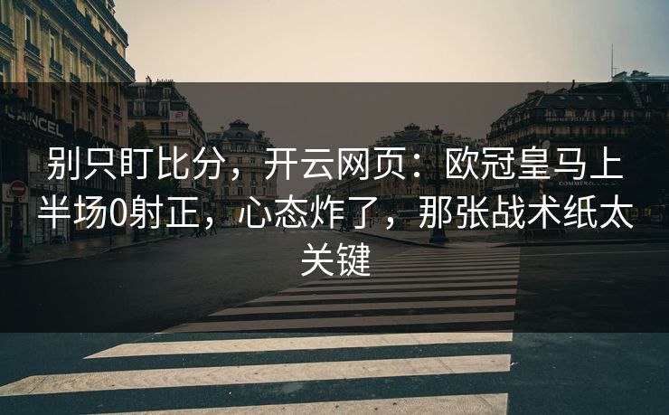 别只盯比分，开云网页：欧冠皇马上半场0射正，心态炸了，那张战术纸太关键-第1张图片-开云体育app正版 - 官方唯一下载