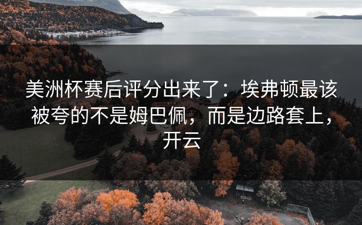 美洲杯赛后评分出来了:埃弗顿最该被夸的不是姆巴佩,而是边路套上,开云-第1张图片-开云体育app正版 - 官方唯一下载 美洲杯赛后评分出来了:埃弗顿最该被夸的不是姆巴佩,而是边路套上,开云-第1张图片-开云体育app正版 - 官方唯一下载