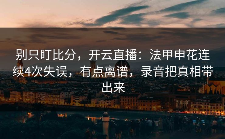 别只盯比分，开云直播：法甲申花连续4次失误，有点离谱，录音把真相带出来-第1张图片-开云体育app正版 - 官方唯一下载