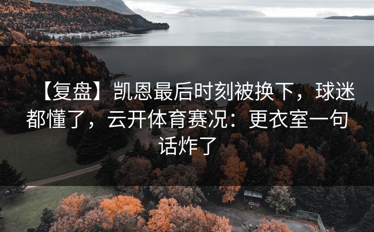 【复盘】凯恩最后时刻被换下，球迷都懂了，云开体育赛况：更衣室一句话炸了-第1张图片-开云体育app正版 - 官方唯一下载