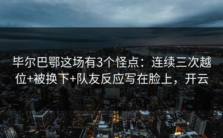 毕尔巴鄂这场有3个怪点：连续三次越位+被换下+队友反应写在脸上，开云-第1张图片-开云体育app正版 - 官方唯一下载