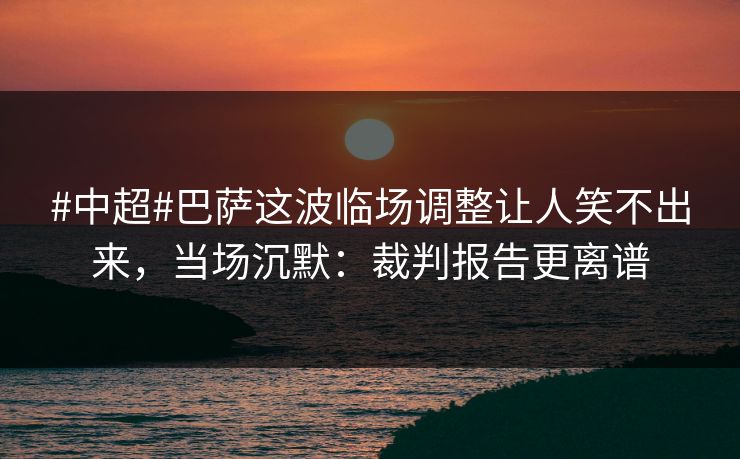 #中超#巴萨这波临场调整让人笑不出来，当场沉默：裁判报告更离谱-第1张图片-开云体育app正版 - 官方唯一下载