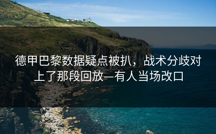 德甲巴黎数据疑点被扒,战术分歧对上了那段回放—有人当场改口-第1张图片-开云体育app正版 - 官方唯一下载 德甲巴黎数据疑点被扒,战术分歧对上了那段回放—有人当场改口-第1张图片-开云体育app正版 - 官方唯一下载