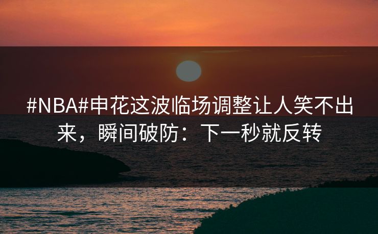 #NBA#申花这波临场调整让人笑不出来，瞬间破防：下一秒就反转-第1张图片-开云体育app正版 - 官方唯一下载