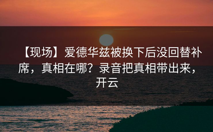 【现场】爱德华兹被换下后没回替补席,真相在哪?录音把真相带出来,开云-第1张图片-开云体育app正版 - 官方唯一下载 【现场】爱德华兹被换下后没回替补席,真相在哪?录音把真相带出来,开云-第1张图片-开云体育app正版 - 官方唯一下载