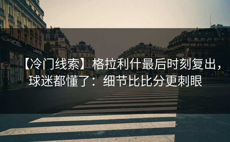 【冷门线索】格拉利什最后时刻复出，球迷都懂了：细节比比分更刺眼-第1张图片-开云体育app正版 - 官方唯一下载