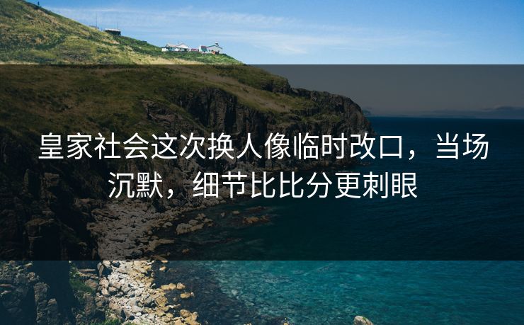 皇家社会这次换人像临时改口，当场沉默，细节比比分更刺眼-第1张图片-开云体育app正版 - 官方唯一下载