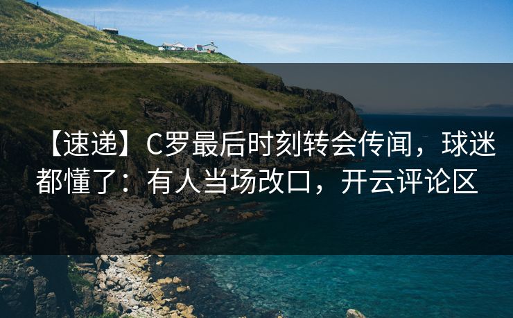 【速递】C罗最后时刻转会传闻，球迷都懂了：有人当场改口，开云评论区-第1张图片-开云体育app正版 - 官方唯一下载