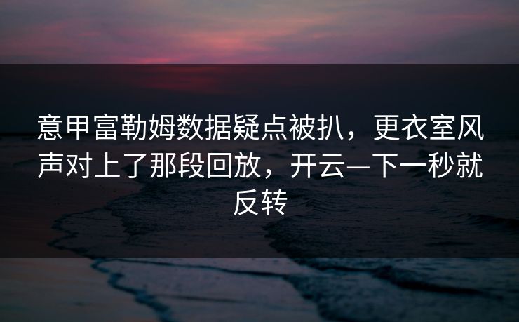 意甲富勒姆数据疑点被扒,更衣室风声对上了那段回放,开云—下一秒就反转-第1张图片-开云体育app正版 - 官方唯一下载 意甲富勒姆数据疑点被扒,更衣室风声对上了那段回放,开云—下一秒就反转-第1张图片-开云体育app正版 - 官方唯一下载