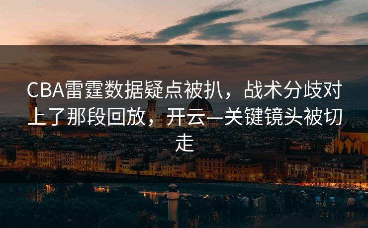 CBA雷霆数据疑点被扒,战术分歧对上了那段回放,开云—关键镜头被切走-第1张图片-开云体育app正版 - 官方唯一下载 CBA雷霆数据疑点被扒,战术分歧对上了那段回放,开云—关键镜头被切走-第1张图片-开云体育app正版 - 官方唯一下载