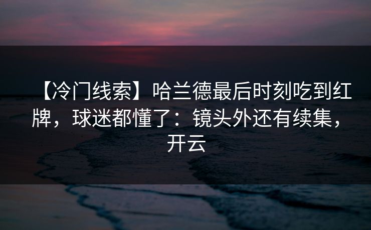 【冷门线索】哈兰德最后时刻吃到红牌，球迷都懂了：镜头外还有续集，开云-第1张图片-开云体育app正版 - 官方唯一下载